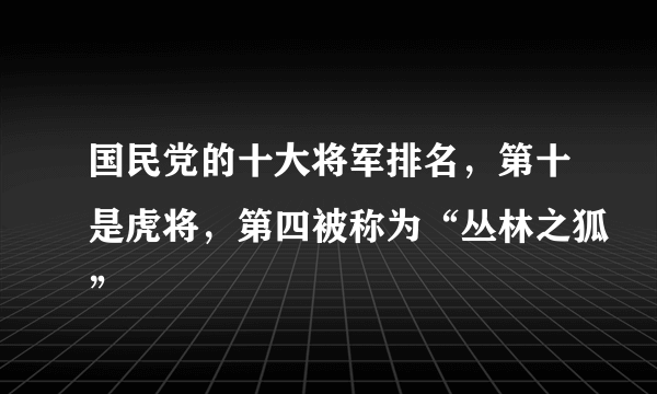 国民党的十大将军排名，第十是虎将，第四被称为“丛林之狐”