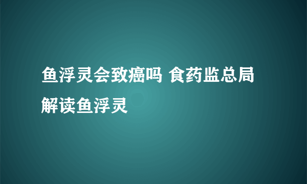 鱼浮灵会致癌吗 食药监总局解读鱼浮灵