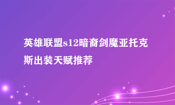 英雄联盟s12暗裔剑魔亚托克斯出装天赋推荐