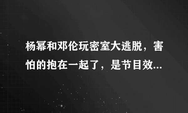 杨幂和邓伦玩密室大逃脱，害怕的抱在一起了，是节目效果还是自我行为？