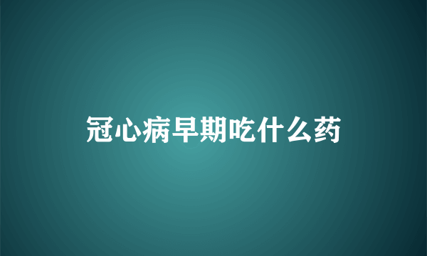 冠心病早期吃什么药