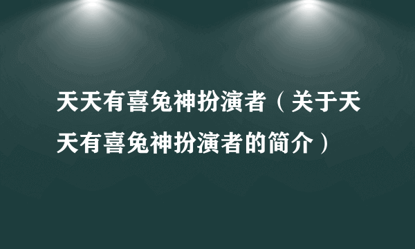 天天有喜兔神扮演者(关于天天有喜兔神扮演者的简介)