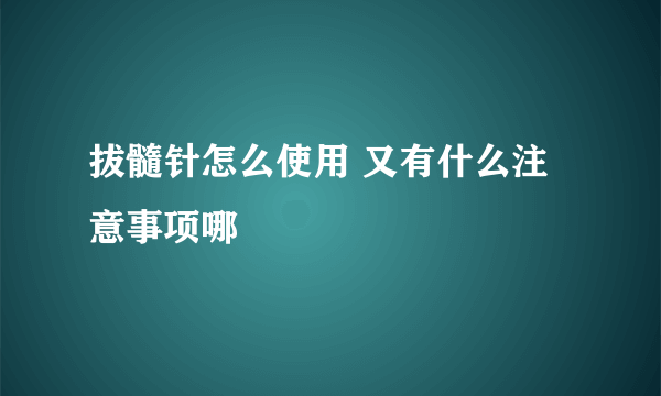 拔髓针怎么使用 又有什么注意事项哪