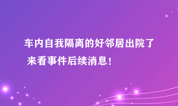 车内自我隔离的好邻居出院了 来看事件后续消息！