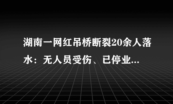 湖南一网红吊桥断裂20余人落水：无人员受伤、已停业整顿-飞外