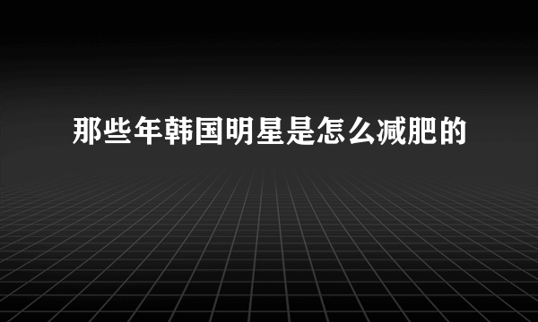 那些年韩国明星是怎么减肥的