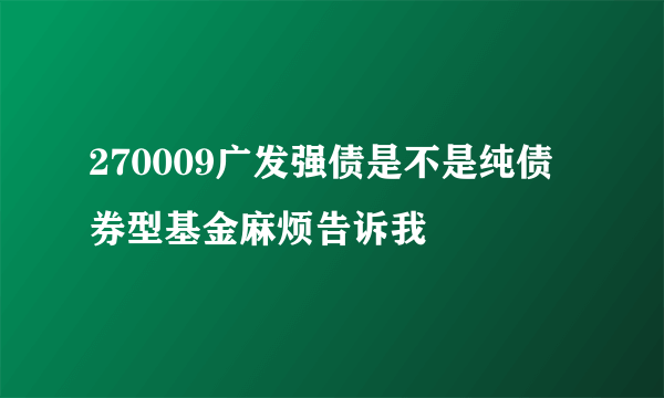 270009广发强债是不是纯债券型基金麻烦告诉我