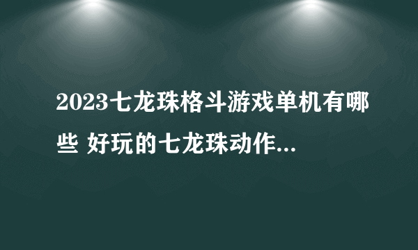 2023七龙珠格斗游戏单机有哪些 好玩的七龙珠动作游戏推荐