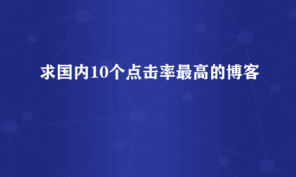 求国内10个点击率最高的博客
