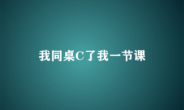 我同桌C了我一节课