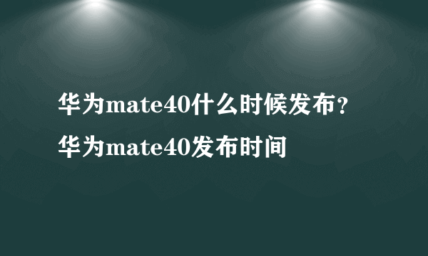 华为mate40什么时候发布？华为mate40发布时间