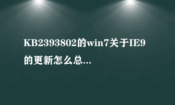 KB2393802的win7关于IE9的更新怎么总是安装失败啊?求指导啊
