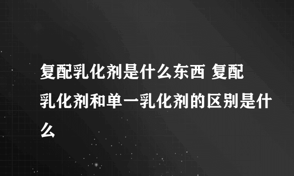 复配乳化剂是什么东西 复配乳化剂和单一乳化剂的区别是什么