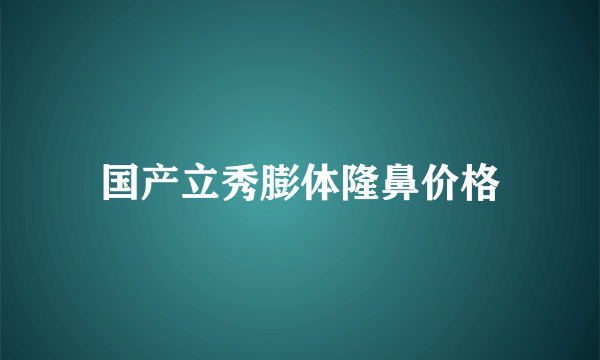 国产立秀膨体隆鼻价格
