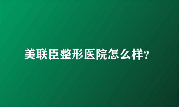 美联臣整形医院怎么样？