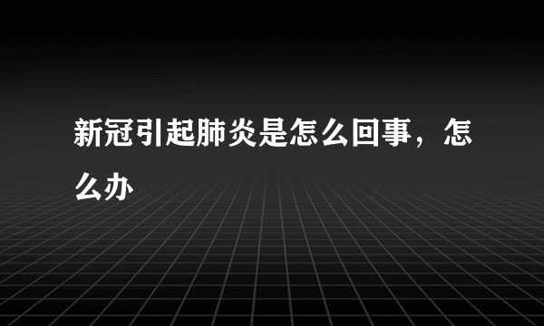 新冠引起肺炎是怎么回事，怎么办