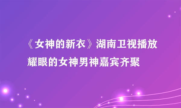 《女神的新衣》湖南卫视播放 耀眼的女神男神嘉宾齐聚