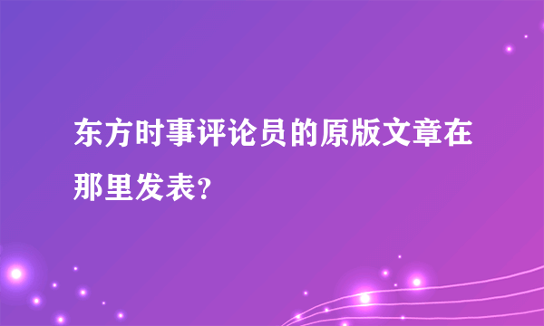 东方时事评论员的原版文章在那里发表？