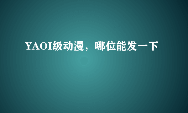 YAOI级动漫，哪位能发一下