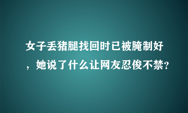 女子丢猪腿找回时已被腌制好，她说了什么让网友忍俊不禁？