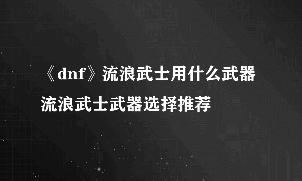 《dnf》流浪武士用什么武器 流浪武士武器选择推荐