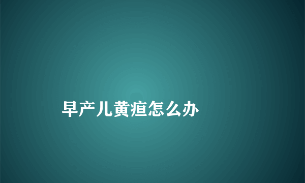 
    早产儿黄疸怎么办
  