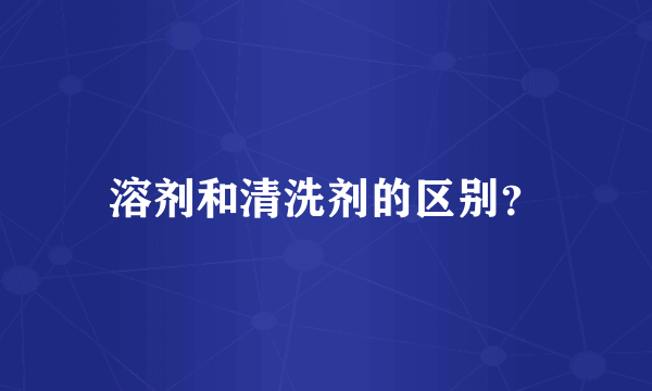 溶剂和清洗剂的区别？