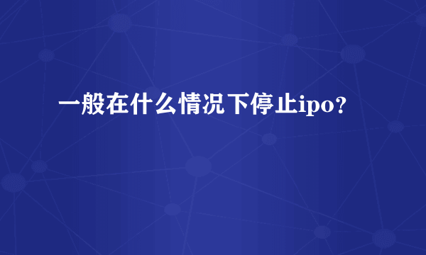 一般在什么情况下停止ipo？