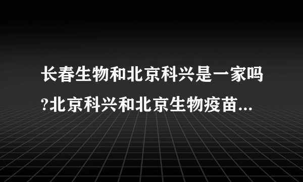 长春生物和北京科兴是一家吗?北京科兴和北京生物疫苗可以混打吗...