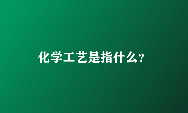 化学工艺是指什么？