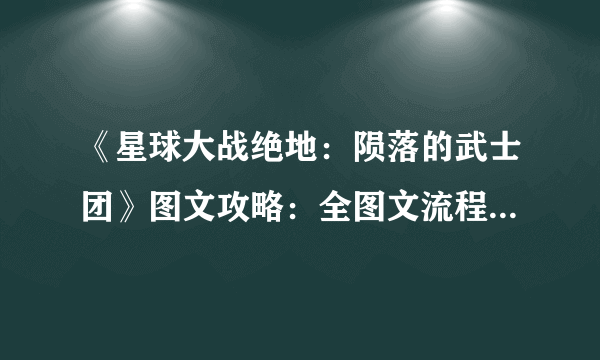《星球大战绝地：陨落的武士团》图文攻略：全图文流程+全boss打法+全光剑收集+全技能详解+全原力解锁+全关卡解谜+全宝