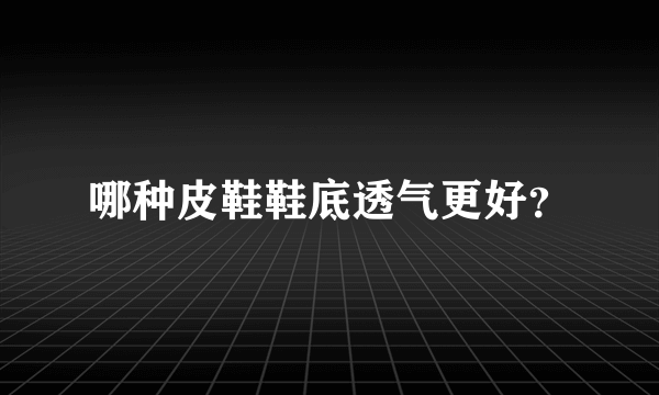 哪种皮鞋鞋底透气更好？