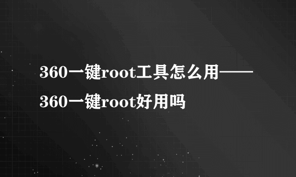 360一键root工具怎么用——360一键root好用吗