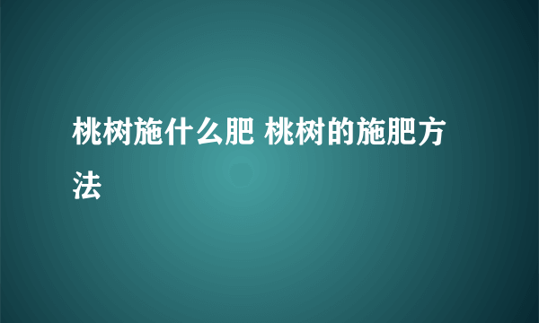 桃树施什么肥 桃树的施肥方法