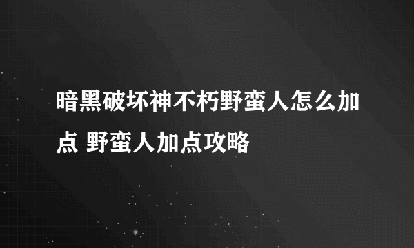 暗黑破坏神不朽野蛮人怎么加点 野蛮人加点攻略