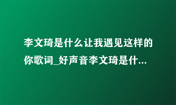 李文琦是什么让我遇见这样的你歌词_好声音李文琦是什么让我遇见这样的你mp3在线试听-飞外网