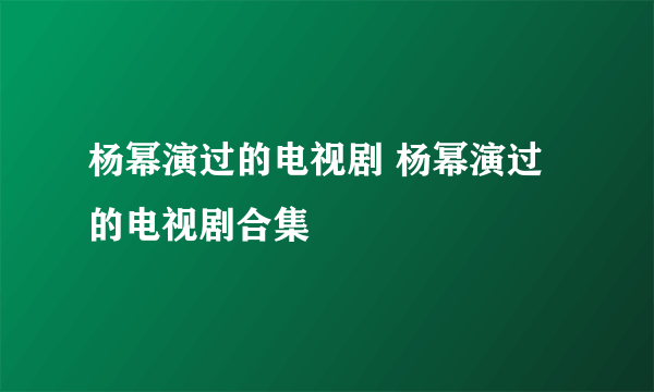 杨幂演过的电视剧 杨幂演过的电视剧合集