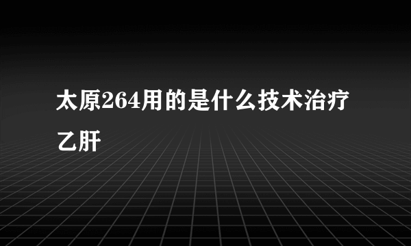 太原264用的是什么技术治疗乙肝