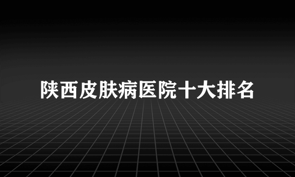 陕西皮肤病医院十大排名