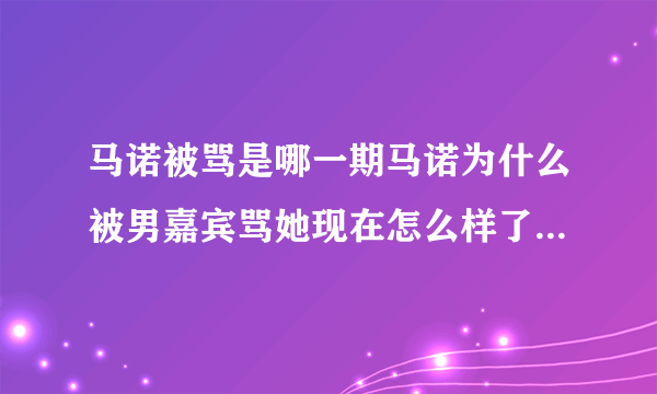 马诺被骂是哪一期马诺为什么被男嘉宾骂她现在怎么样了-飞外网