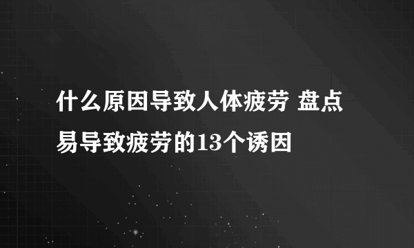 什么原因导致人体疲劳 盘点易导致疲劳的13个诱因