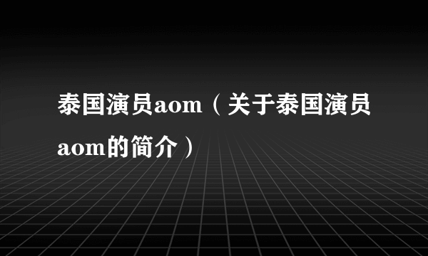 泰国演员aom(关于泰国演员aom的简介)