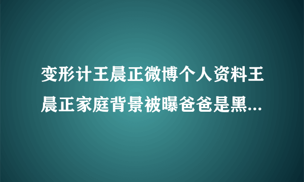 变形计王晨正微博个人资料王晨正家庭背景被曝爸爸是黑社会-飞外网