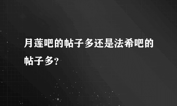 月莲吧的帖子多还是法希吧的帖子多？