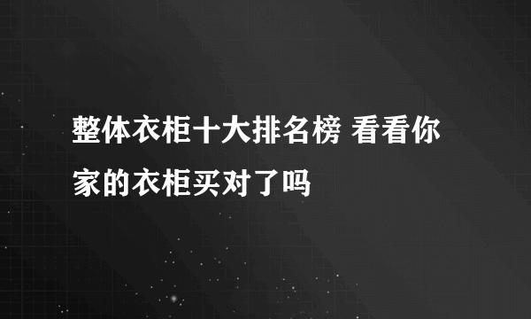 整体衣柜十大排名榜 看看你家的衣柜买对了吗