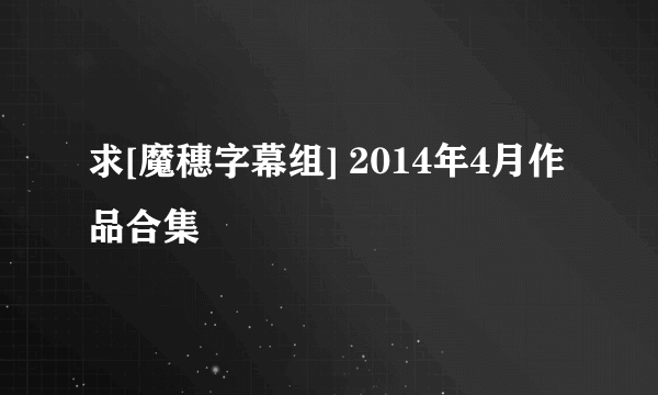 求[魔穗字幕组] 2014年4月作品合集