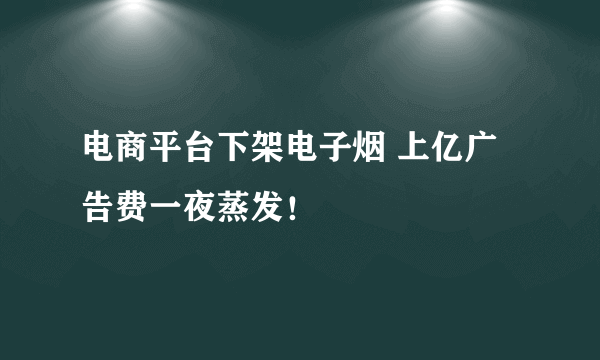 电商平台下架电子烟 上亿广告费一夜蒸发！