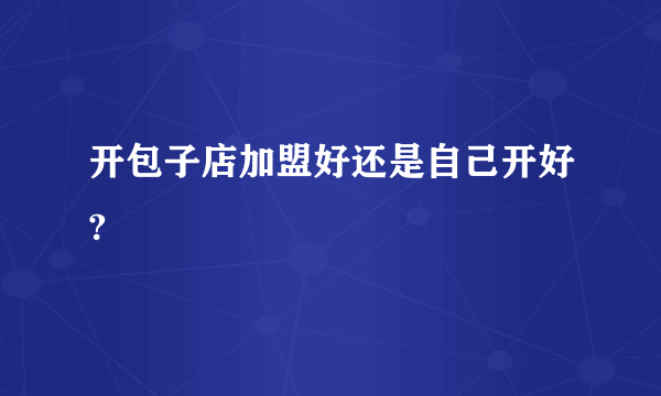 开包子店加盟好还是自己开好?