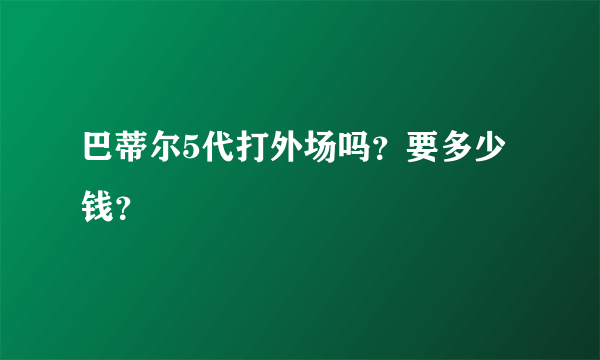 巴蒂尔5代打外场吗?要多少钱?