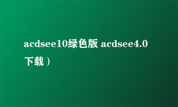 acdsee10绿色版 acdsee4.0下载)